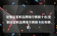 定制浴室柜品牌排行榜前十名(定制浴室柜品牌排行榜前十名有哪些)