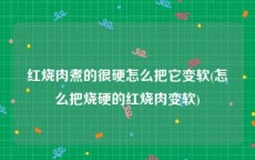 红烧肉煮的很硬怎么把它变软(怎么把烧硬的红烧肉变软)