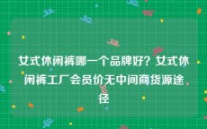 女式休闲裤哪一个品牌好？女式休闲裤工厂会员价无中间商货源途径