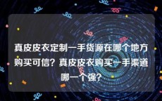 真皮皮衣定制一手货源在哪个地方购买可信？真皮皮衣购买一手渠道哪一个强？