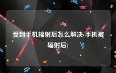 受到手机辐射后怎么解决(手机被辐射后)