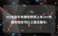 2022年新车有哪些即将上市(2022年哪些地区可以上国五新车)