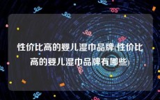 性价比高的婴儿湿巾品牌(性价比高的婴儿湿巾品牌有哪些)