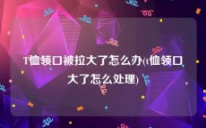 T恤领口被拉大了怎么办(t恤领口大了怎么处理)