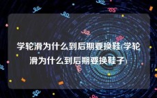 学轮滑为什么到后期要换鞋(学轮滑为什么到后期要换鞋子)