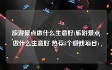 旅游景点做什么生意好(旅游景点做什么生意好 热荐5个赚钱项目)