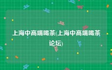 上海中高端喝茶(上海中高端喝茶论坛)
