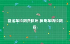 营运车检测费杭州(杭州车辆检测费)