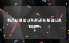 奶茶店基础设备(奶茶店基础设备有哪些)