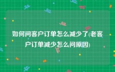 如何问客户订单怎么减少了(老客户订单减少怎么问原因)