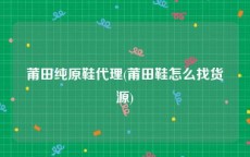 莆田纯原鞋代理(莆田鞋怎么找货源)