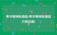 希尔顿洲际酒店(希尔顿洲际酒店行政总厨)