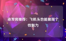 染发膏推荐：飞机头也能展现个性魅力