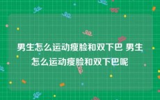男生怎么运动瘦脸和双下巴 男生怎么运动瘦脸和双下巴呢