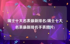 瑞士十大名表最新排名(瑞士十大名表最新排名手表图片)