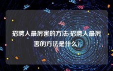 招聘人最厉害的方法(招聘人最厉害的方法是什么)