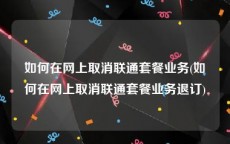 如何在网上取消联通套餐业务(如何在网上取消联通套餐业务退订)