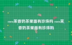 coco茉香奶茶里面有珍珠吗 coco茉香奶茶里面有珍珠吗