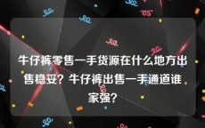 牛仔裤零售一手货源在什么地方出售稳妥？牛仔裤出售一手通道谁家强？