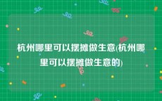 杭州哪里可以摆摊做生意(杭州哪里可以摆摊做生意的)