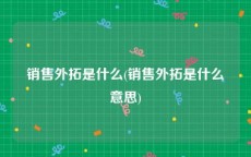 销售外拓是什么(销售外拓是什么意思)