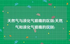 天然气与液化气喷嘴的区别(天然气和液化气喷嘴的区别)