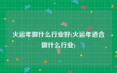 火运年做什么行业好(火运年适合做什么行业)