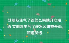 女朋友生气了该怎么哄她开心短语 女朋友生气了该怎么哄她开心短语笑话