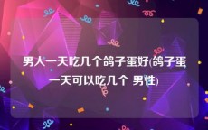 男人一天吃几个鸽子蛋好(鸽子蛋一天可以吃几个 男性)