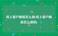 线上客户跟踪怎么做(线上客户跟踪怎么做的)