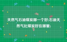 天然气石油煤炭哪一个好(石油天然气比煤炭好在哪里)