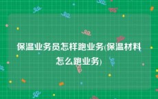 保温业务员怎样跑业务(保温材料怎么跑业务)