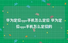 华为定位oppo手机怎么定位 华为定位oppo手机怎么定位的