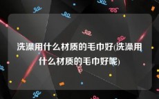 洗澡用什么材质的毛巾好(洗澡用什么材质的毛巾好呢)