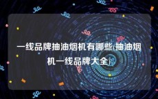 一线品牌抽油烟机有哪些(抽油烟机一线品牌大全)
