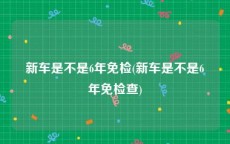 新车是不是6年免检(新车是不是6年免检查)