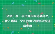 女装厂家一手货源的网站要怎么找？爆料一个长沙男女服装平价进货步骤