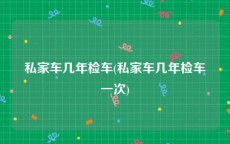 私家车几年检车(私家车几年检车一次)