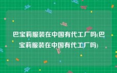 巴宝莉服装在中国有代工厂吗(巴宝莉服装在中国有代工厂吗)