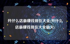 开什么店最赚钱现在大全(开什么店最赚钱现在大全最火)
