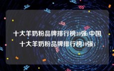 十大羊奶粉品牌排行榜10强(中国十大羊奶粉品牌排行榜10强)