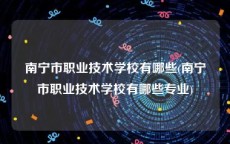 南宁市职业技术学校有哪些(南宁市职业技术学校有哪些专业)