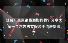 女装厂家直销货源如何找？分享大家一个龙岩男女服装平价进货法子