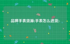 品牌手表货源(手表怎么进货)
