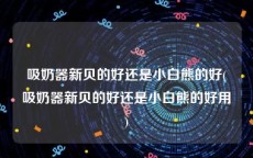 吸奶器新贝的好还是小白熊的好(吸奶器新贝的好还是小白熊的好用)