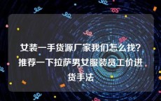 女装一手货源厂家我们怎么找？推荐一下拉萨男女服装员工价进货手法