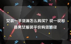 女装一手货源怎么购买？说一说和县男女服装平价购货路径