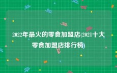 2022年最火的零食加盟店(2021十大零食加盟店排行榜)