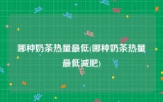 哪种奶茶热量最低(哪种奶茶热量最低减肥)