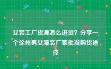 女装工厂货源怎么进货？分享一个徐州男女服装厂家批发购货途径